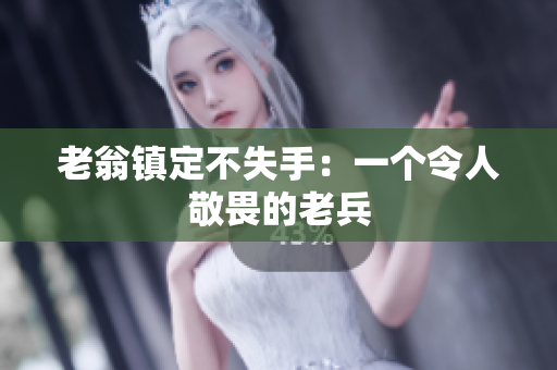 老翁镇定不失手：一个令人敬畏的老兵