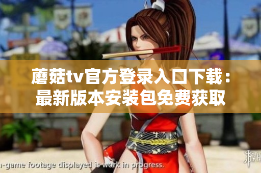 蘑菇tv官方登录入口下载：最新版本安装包免费获取