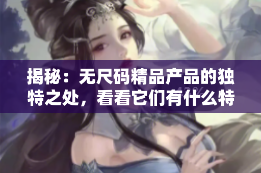 揭秘：无尺码精品产品的独特之处，看看它们有什么特别之处
