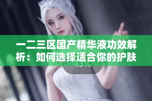 一二三区国产精华液功效解析：如何选择适合你的护肤精华液？