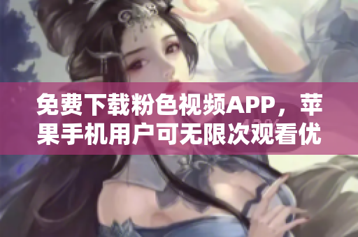 免费下载粉色视频APP，苹果手机用户可无限次观看优质内容，无需额外费用