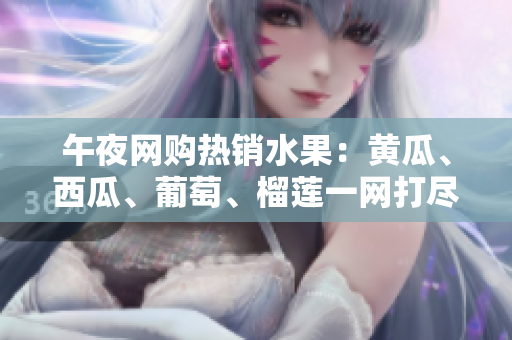 午夜网购热销水果：黄瓜、西瓜、葡萄、榴莲一网打尽！