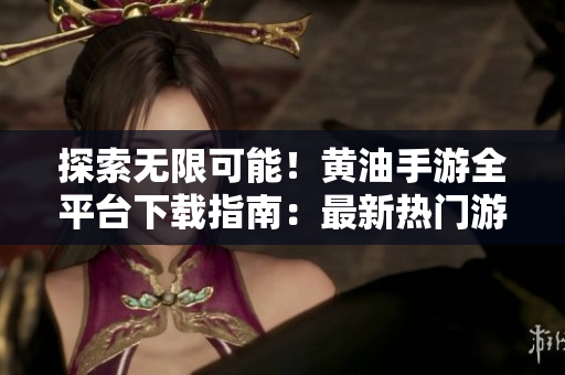 探索无限可能！黄油手游全平台下载指南：最新热门游戏一网打尽！