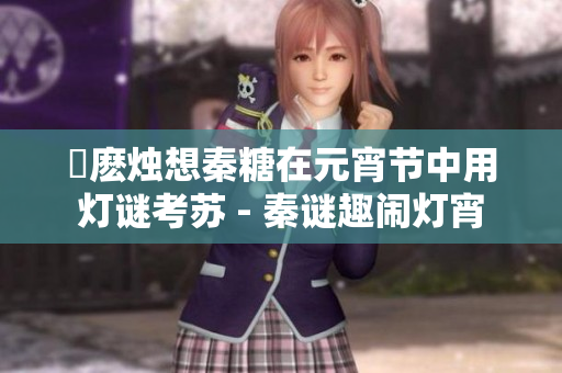 嬬麽烛想秦糖在元宵节中用灯谜考苏 - 秦谜趣闹灯宵