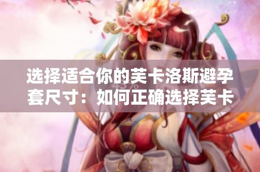 选择适合你的芙卡洛斯避孕套尺寸：如何正确选择芙卡洛斯避孕套大小