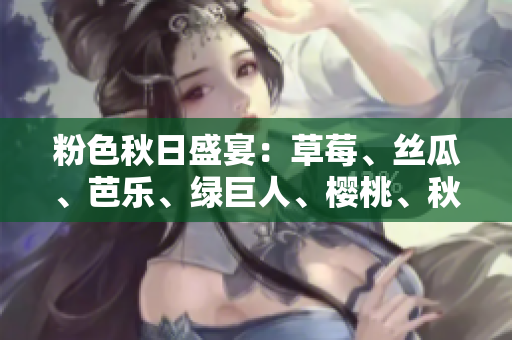 粉色秋日盛宴：草莓、丝瓜、芭乐、绿巨人、樱桃、秋葵共舞2023
