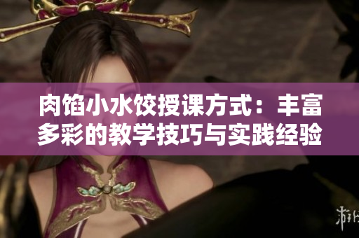 肉馅小水饺授课方式：丰富多彩的教学技巧与实践经验
