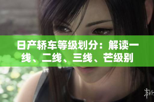 日产轿车等级划分：解读一线、二线、三线、芒级别
