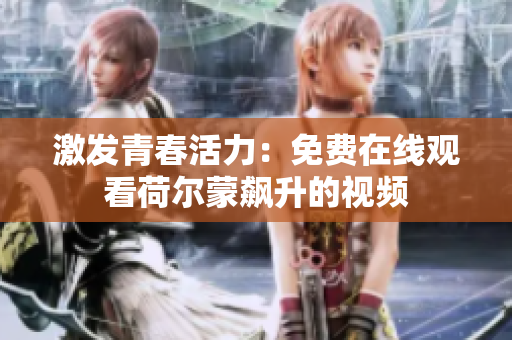 激发青春活力：免费在线观看荷尔蒙飙升的视频