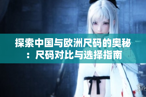 探索中国与欧洲尺码的奥秘：尺码对比与选择指南