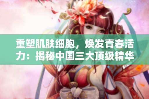 重塑肌肤细胞，焕发青春活力：揭秘中国三大顶级精华液