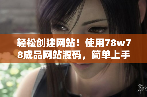 轻松创建网站！使用78w78成品网站源码，简单上手，助您快速建立个性化网站！