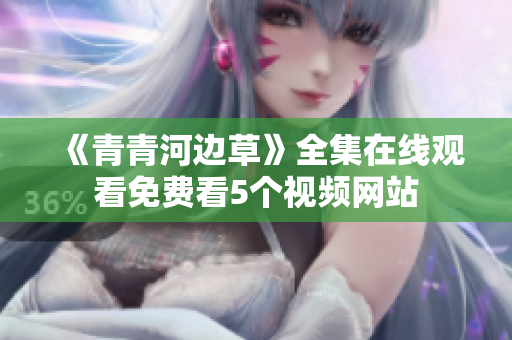《青青河边草》全集在线观看免费看5个视频网站