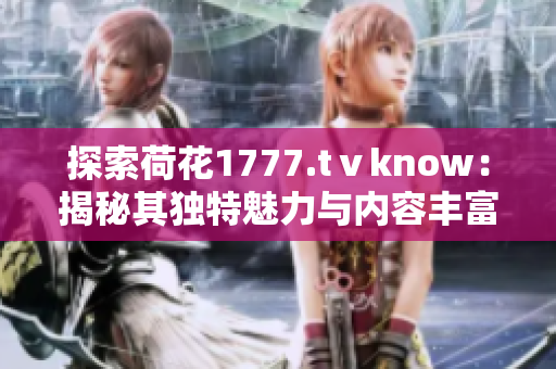 探索荷花1777.tⅴknow：揭秘其独特魅力与内容丰富度