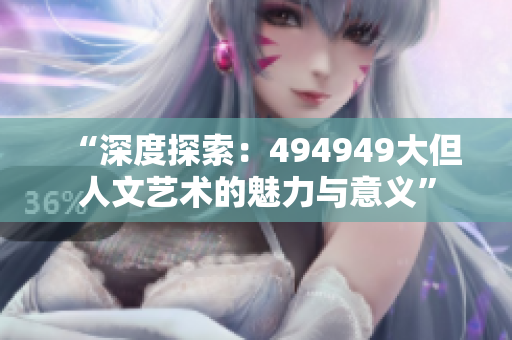 “深度探索：494949大但人文艺术的魅力与意义”