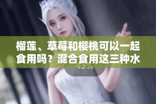 榴莲、草莓和樱桃可以一起食用吗？混合食用这三种水果是否有益健康？