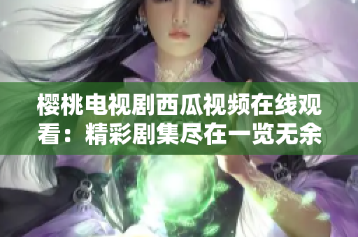 樱桃电视剧西瓜视频在线观看：精彩剧集尽在一览无余