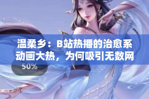 温柔乡：B站热播的治愈系动画大热，为何吸引无数网友驻足观看？
