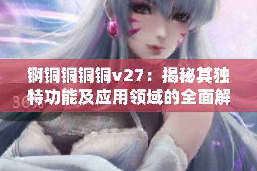 锕铜铜铜铜v27：揭秘其独特功能及应用领域的全面解析