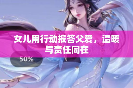 女儿用行动报答父爱，温暖与责任同在