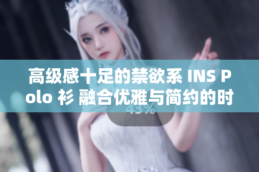 高级感十足的禁欲系 INS Polo 衫 融合优雅与简约的时尚风潮