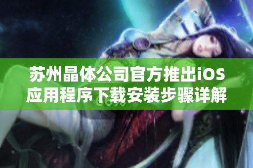 苏州晶体公司官方推出iOS应用程序下载安装步骤详解