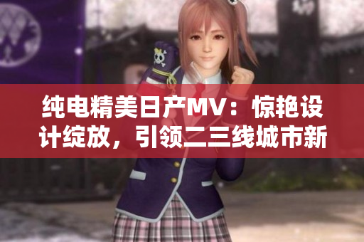 纯电精美日产MV：惊艳设计绽放，引领二三线城市新风尚