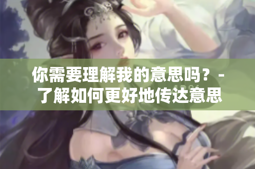 你需要理解我的意思吗？- 了解如何更好地传达意思