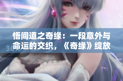 悟间道之奇缘：一段意外与命运的交织，《奇缘》绽放新光彩
