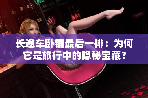 长途车卧铺最后一排：为何它是旅行中的隐秘宝藏？