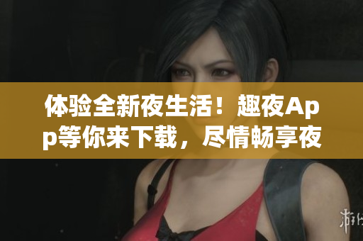 体验全新夜生活！趣夜App等你来下载，尽情畅享夜间乐趣！