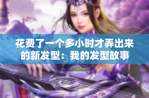 花费了一个多小时才弄出来的新发型：我的发型故事