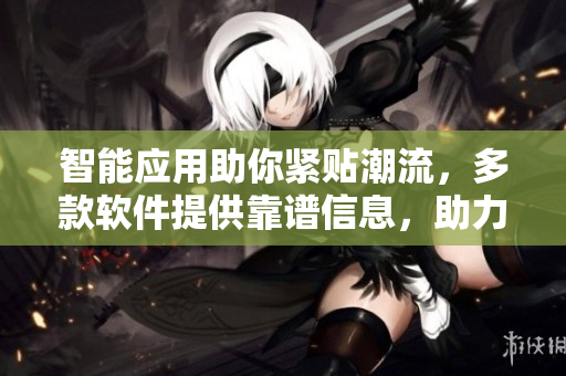 智能应用助你紧贴潮流，多款软件提供靠谱信息，助力生活便捷