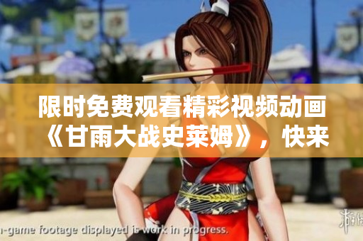 限时免费观看精彩视频动画《甘雨大战史莱姆》，快来追踪冒险故事！