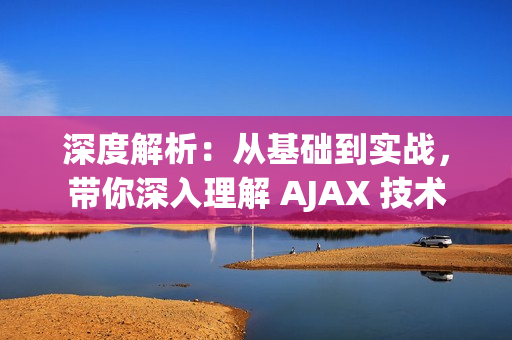 深度解析：从基础到实战，带你深入理解 AJAX 技术