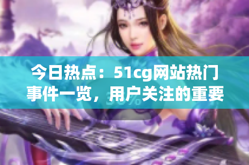 今日热点：51cg网站热门事件一览，用户关注的重要大事