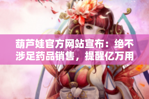 葫芦娃官方网站宣布：绝不涉足药品销售，提醒亿万用户保持警惕