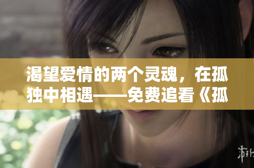 渴望爱情的两个灵魂，在孤独中相遇——免费追看《孤男寡女》情感剧