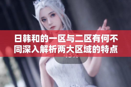 日韩和的一区与二区有何不同深入解析两大区域的特点和差异