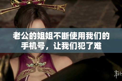 老公的姐姐不断使用我们的手机号，让我们犯了难