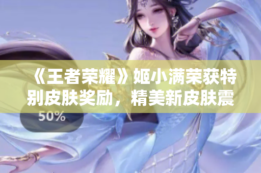 《王者荣耀》姬小满荣获特别皮肤奖励，精美新皮肤震撼登场！