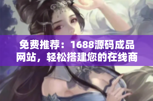 免费推荐：1688源码成品网站，轻松搭建您的在线商城！