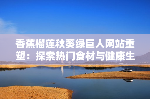香蕉榴莲秋葵绿巨人网站重塑：探索热门食材与健康生活