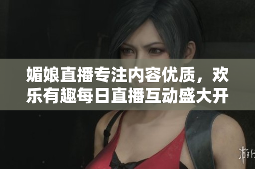 媚娘直播专注内容优质，欢乐有趣每日直播互动盛大开启