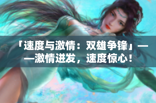 「速度与激情：双雄争锋」——激情迸发，速度惊心！