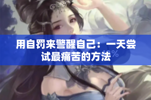 用自罚来警醒自己：一天尝试最痛苦的方法