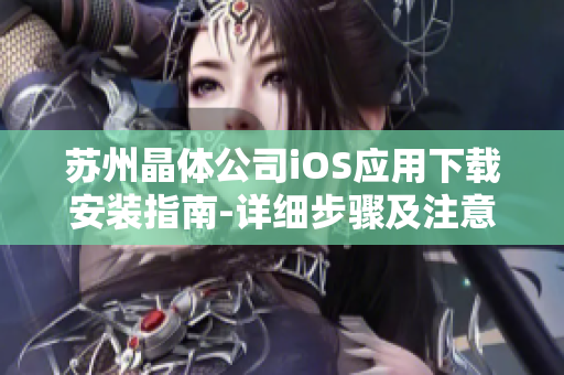 苏州晶体公司iOS应用下载安装指南-详细步骤及注意事项