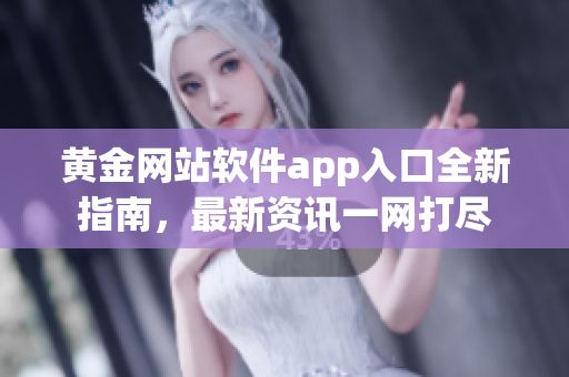 黄金网站软件app入口全新指南，最新资讯一网打尽