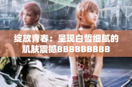 绽放青春：呈现白皙细腻的肌肤震撼BBBBBBBBB