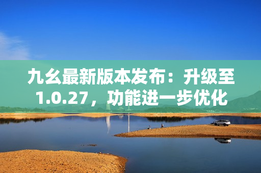 九幺最新版本发布：升级至1.0.27，功能进一步优化